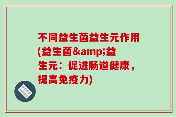 不同益生菌益生元作用(益生菌&益生元:促进肠道健康,提高力) 不同益生菌益生元作用(益生菌&益生元:促进肠道健康,提高力)