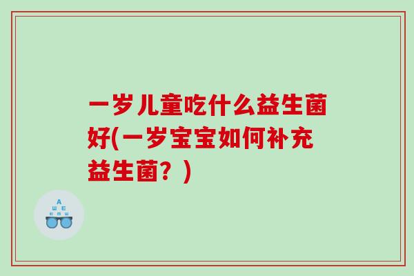 一岁儿童吃什么益生菌好(一岁宝宝如何补充益生菌？)