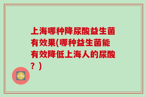 上海哪种降尿酸益生菌有效果(哪种益生菌能有效降低上海人的尿酸？)