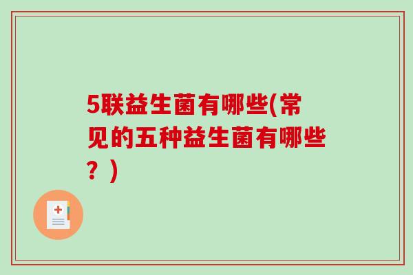 5联益生菌有哪些(常见的五种益生菌有哪些?) 5联益生菌有哪些(常见的五种益生菌有哪些?)
