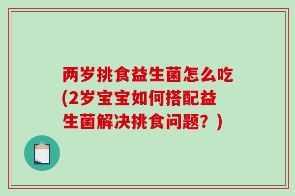 两岁挑食益生菌怎么吃(2岁宝宝如何搭配益生菌解决挑食问题？)