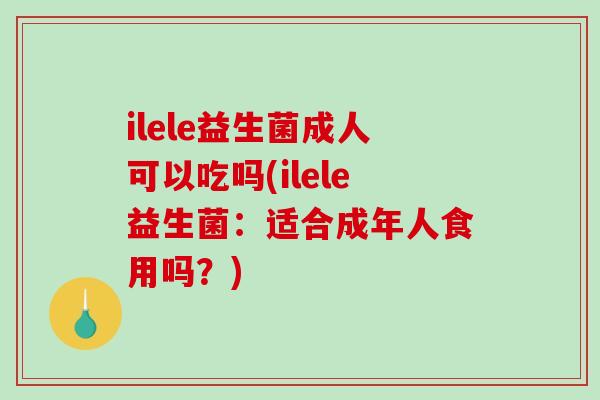 ilele益生菌成人可以吃吗(ilele益生菌：适合成年人食用吗？)