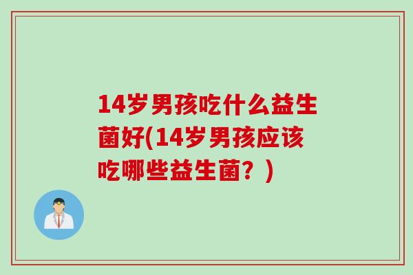 14岁男孩吃什么益生菌好(14岁男孩应该吃哪些益生菌？)