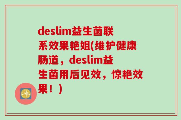 deslim益生菌联系效果艳姐(维护健康肠道，deslim益生菌用后见效，惊艳效果！)