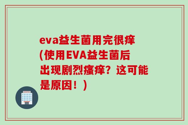 eva益生菌用完很痒(使用EVA益生菌后出现剧烈瘙痒？这可能是原因！)