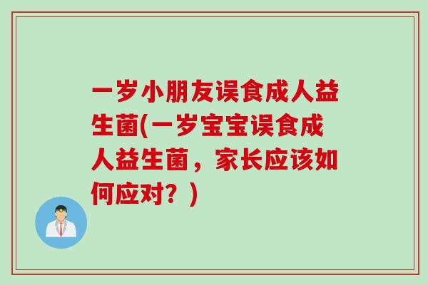 一岁小朋友误食成人益生菌(一岁宝宝误食成人益生菌，家长应该如何应对？)