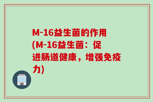 M-16益生菌的作用(M-16益生菌：促进肠道健康，增强免疫力)