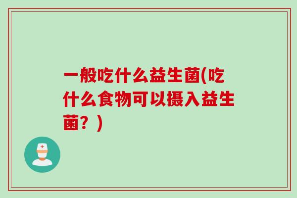 一般吃什么益生菌(吃什么食物可以摄入益生菌？)