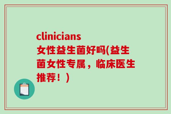 clinicians女性益生菌好吗(益生菌女性专属，临床医生推荐！)