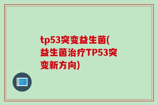 tp53突变益生菌(益生菌治疗TP53突变新方向)