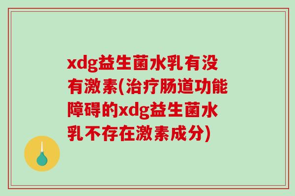 xdg益生菌水乳有没有激素(肠道功能障碍的xdg益生菌水乳不存在激素成分) xdg益生菌水乳有没有激素(肠道功能障碍的xdg益生菌水乳不存在激素成分)