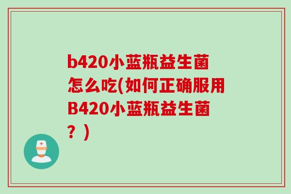 b420小蓝瓶益生菌怎么吃(如何正确服用B420小蓝瓶益生菌？)