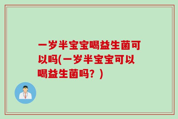 一岁半宝宝喝益生菌可以吗(一岁半宝宝可以喝益生菌吗？)