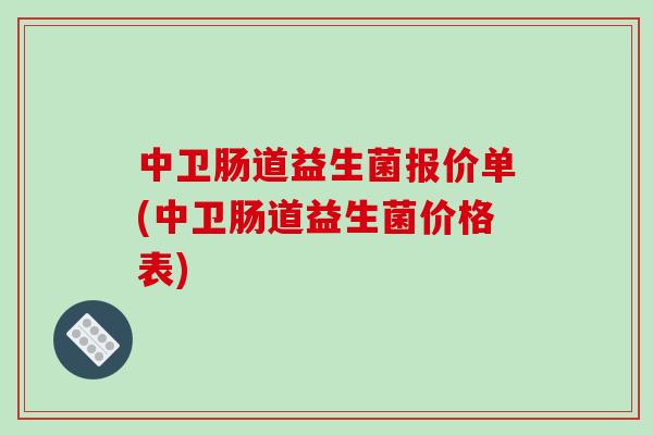 中卫肠道益生菌报价单(中卫肠道益生菌价格表) 中卫肠道益生菌报价单(中卫肠道益生菌价格表)