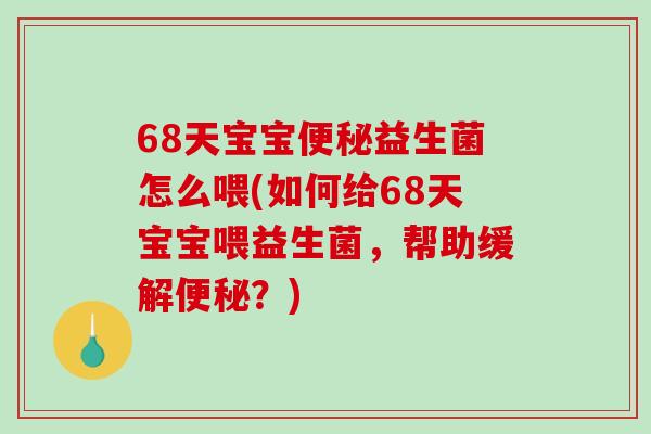 68天宝宝便秘益生菌怎么喂(如何给68天宝宝喂益生菌，帮助缓解便秘？)