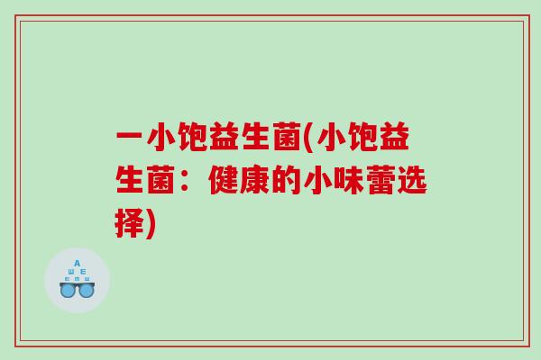 一小饱益生菌(小饱益生菌:健康的小味蕾选择) 一小饱益生菌(小饱益生菌:健康的小味蕾选择)