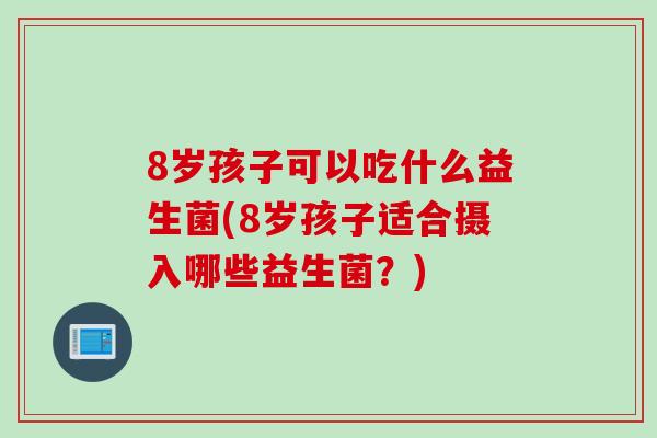 8岁孩子可以吃什么益生菌(8岁孩子适合摄入哪些益生菌？)