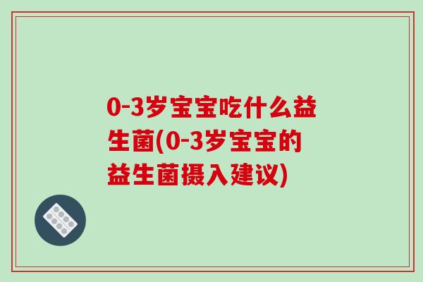 0-3岁宝宝吃什么益生菌(0-3岁宝宝的益生菌摄入建议) 0-3岁宝宝吃什么益生菌(0-3岁宝宝的益生菌摄入建议)