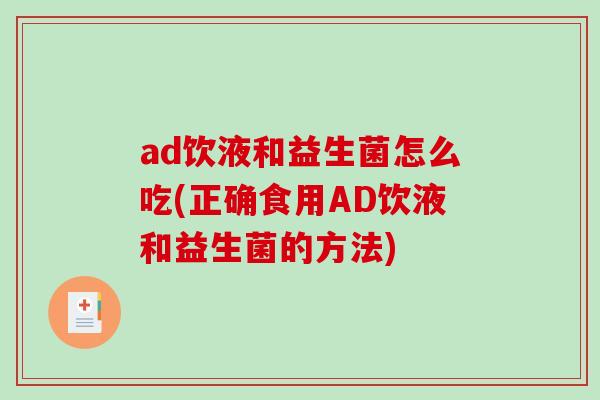 ad饮液和益生菌怎么吃(正确食用AD饮液和益生菌的方法)