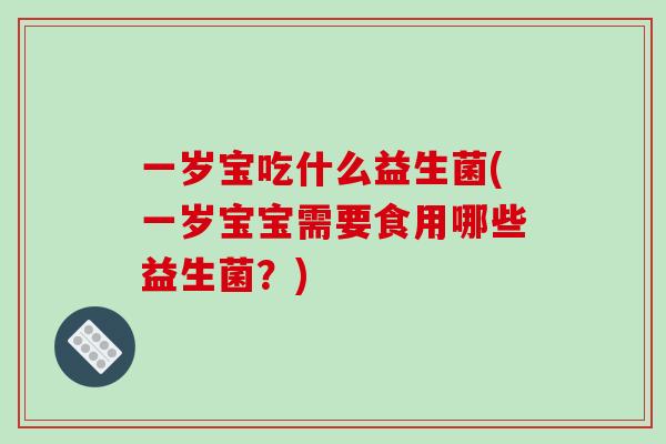 一岁宝吃什么益生菌(一岁宝宝需要食用哪些益生菌?) 一岁宝吃什么益生菌(一岁宝宝需要食用哪些益生菌?)
