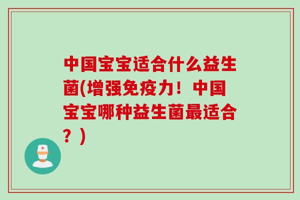 中国宝宝适合什么益生菌(增强免疫力！中国宝宝哪种益生菌最适合？)