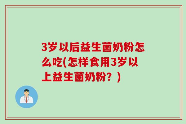 3岁以后益生菌奶粉怎么吃(怎样食用3岁以上益生菌奶粉？)