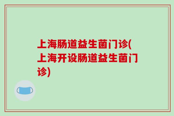 上海肠道益生菌门诊(上海开设肠道益生菌门诊)