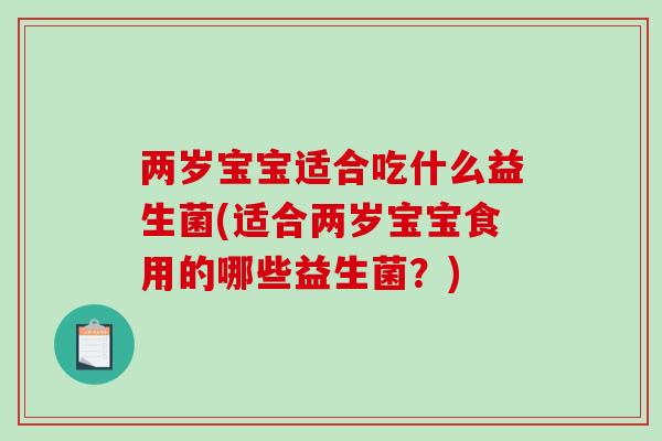 两岁宝宝适合吃什么益生菌(适合两岁宝宝食用的哪些益生菌？)