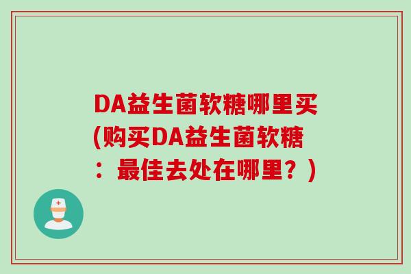 DA益生菌软糖哪里买(购买DA益生菌软糖：最佳去处在哪里？)