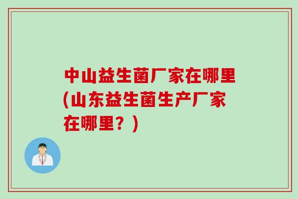 中山益生菌厂家在哪里(山东益生菌生产厂家在哪里？)