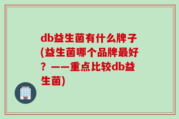 db益生菌有什么牌子(益生菌哪个品牌最好？——重点比较db益生菌)
