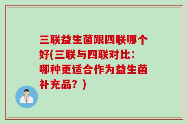 三联益生菌跟四联哪个好(三联与四联对比:哪种更适合作为益生菌补充品?) 三联益生菌跟四联哪个好(三联与四联对比:哪种更适合作为益生菌补充品?)