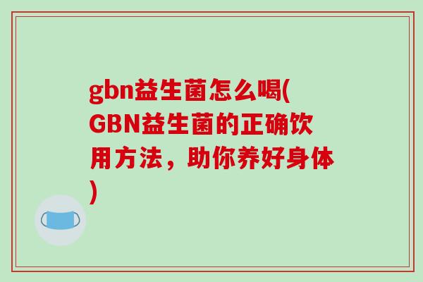 gbn益生菌怎么喝(GBN益生菌的正确饮用方法，助你养好身体)