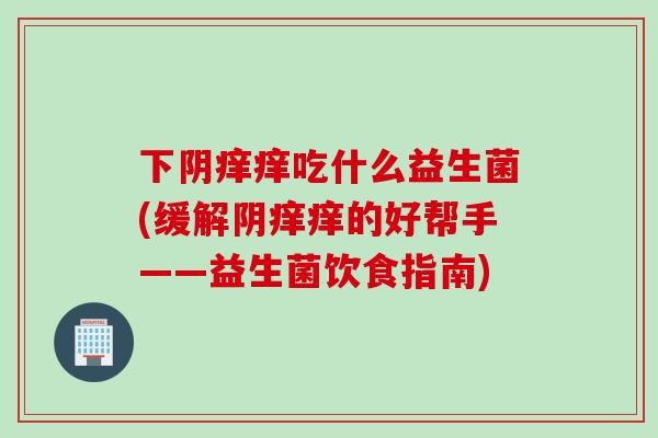 下阴痒痒吃什么益生菌(缓解阴痒痒的好帮手——益生菌饮食指南) 下阴痒痒吃什么益生菌(缓解阴痒痒的好帮手——益生菌饮食指南)