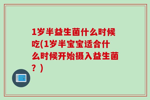 1岁半益生菌什么时候吃(1岁半宝宝适合什么时候开始摄入益生菌?) 1岁半益生菌什么时候吃(1岁半宝宝适合什么时候开始摄入益生菌?)