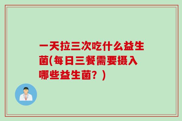 一天拉三次吃什么益生菌(每日三餐需要摄入哪些益生菌？)