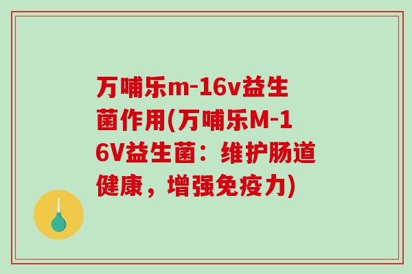 万哺乐m-16v益生菌作用(万哺乐M-16V益生菌：维护肠道健康，增强力)