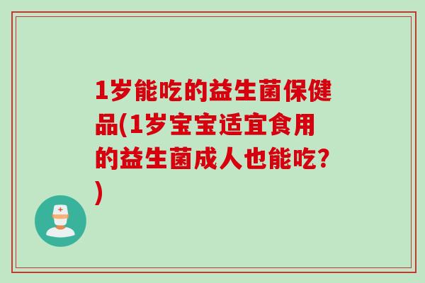 1岁能吃的益生菌保健品(1岁宝宝适宜食用的益生菌成人也能吃？)