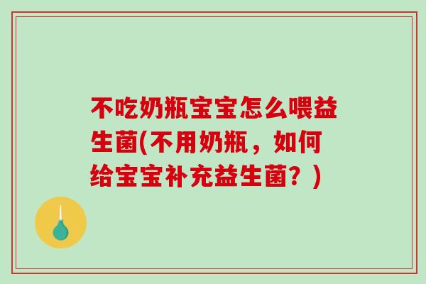 不吃奶瓶宝宝怎么喂益生菌(不用奶瓶，如何给宝宝补充益生菌？)