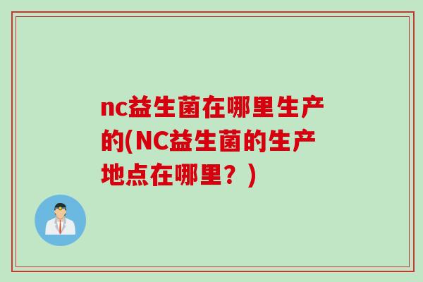 nc益生菌在哪里生产的(NC益生菌的生产地点在哪里？)