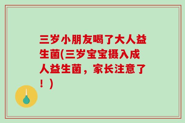 三岁小朋友喝了大人益生菌(三岁宝宝摄入成人益生菌,家长注意了!) 三岁小朋友喝了大人益生菌(三岁宝宝摄入成人益生菌,家长注意了!)