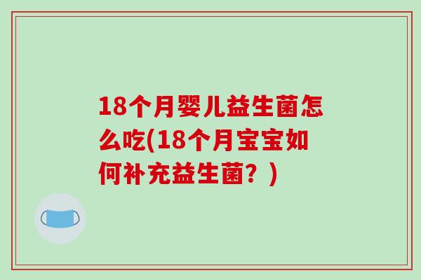 18个月婴儿益生菌怎么吃(18个月宝宝如何补充益生菌？)