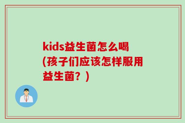kids益生菌怎么喝(孩子们应该怎样服用益生菌？)