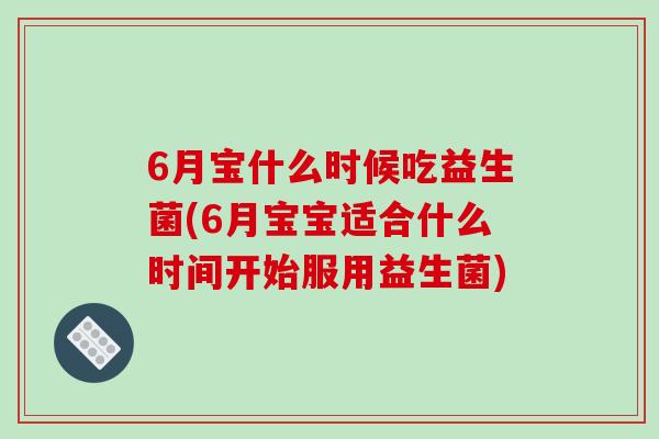 6月宝什么时候吃益生菌(6月宝宝适合什么时间开始服用益生菌)