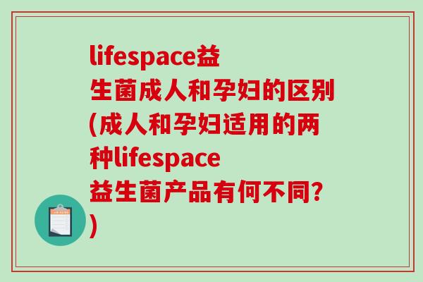 lifespace益生菌成人和孕妇的区别(成人和孕妇适用的两种lifespace益生菌产品有何不同？)