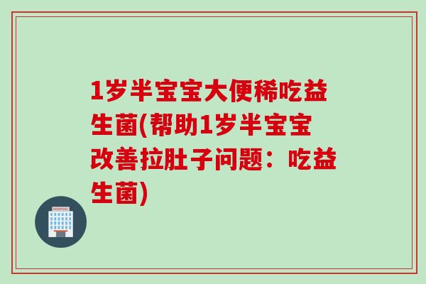 1岁半宝宝大便稀吃益生菌(帮助1岁半宝宝改善拉肚子问题：吃益生菌)