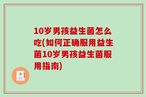 10岁男孩益生菌怎么吃(如何正确服用益生菌10岁男孩益生菌服用指南) 10岁男孩益生菌怎么吃(如何正确服用益生菌10岁男孩益生菌服用指南)
