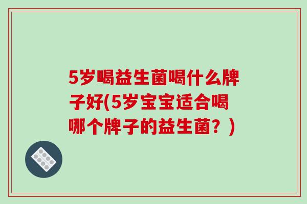 5岁喝益生菌喝什么牌子好(5岁宝宝适合喝哪个牌子的益生菌？)