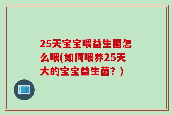 25天宝宝喂益生菌怎么喂(如何喂养25天大的宝宝益生菌？)