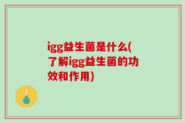 igg益生菌是什么(了解igg益生菌的功效和作用)